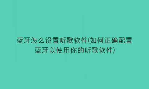 蓝牙怎么设置听歌软件(如何正确配置蓝牙以使用你的听歌软件)