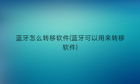 蓝牙怎么转移软件(蓝牙可以用来转移软件)