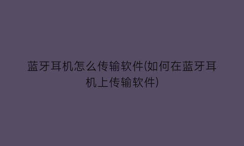 “蓝牙耳机怎么传输软件(如何在蓝牙耳机上传输软件)