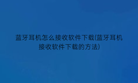 “蓝牙耳机怎么接收软件下载(蓝牙耳机接收软件下载的方法)