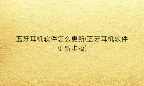 “蓝牙耳机软件怎么更新(蓝牙耳机软件更新步骤)