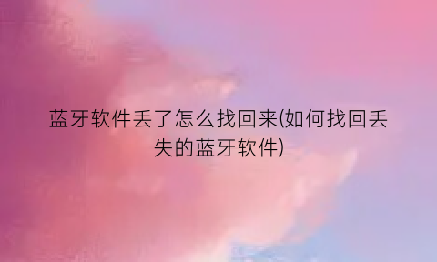 蓝牙软件丢了怎么找回来(如何找回丢失的蓝牙软件)