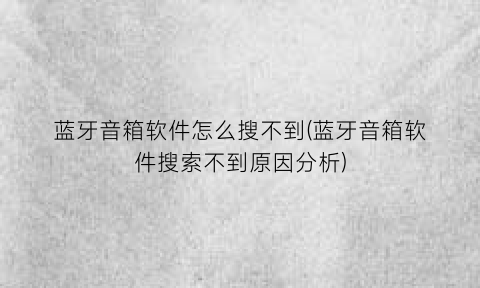 “蓝牙音箱软件怎么搜不到(蓝牙音箱软件搜索不到原因分析)
