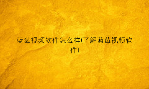 “蓝莓视频软件怎么样(了解蓝莓视频软件)