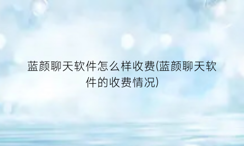 “蓝颜聊天软件怎么样收费(蓝颜聊天软件的收费情况)