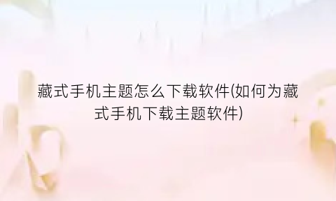 “藏式手机主题怎么下载软件(如何为藏式手机下载主题软件)