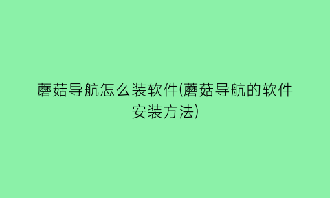 蘑菇导航怎么装软件(蘑菇导航的软件安装方法)