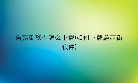 “蘑菇街软件怎么下载(如何下载蘑菇街软件)