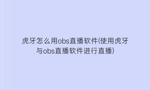 “虎牙怎么用obs直播软件(使用虎牙与obs直播软件进行直播)