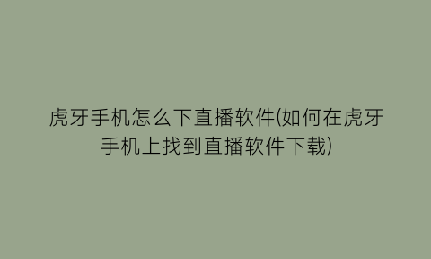 虎牙手机怎么下直播软件(如何在虎牙手机上找到直播软件下载)