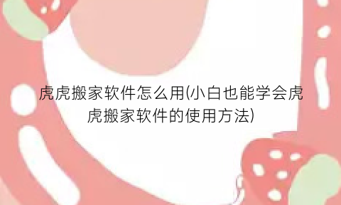 “虎虎搬家软件怎么用(小白也能学会虎虎搬家软件的使用方法)