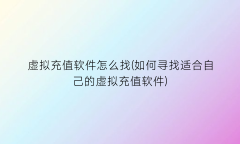“虚拟充值软件怎么找(如何寻找适合自己的虚拟充值软件)