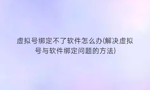 “虚拟号绑定不了软件怎么办(解决虚拟号与软件绑定问题的方法)