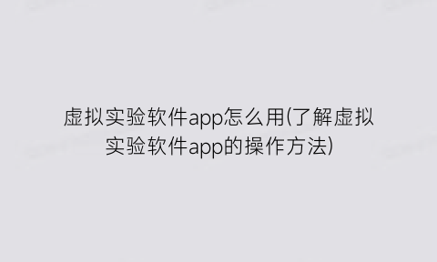 “虚拟实验软件app怎么用(了解虚拟实验软件app的操作方法)