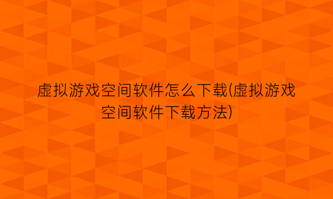 虚拟游戏空间软件怎么下载(虚拟游戏空间软件下载方法)