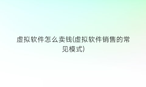 虚拟软件怎么卖钱(虚拟软件销售的常见模式)