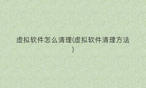 “虚拟软件怎么清理(虚拟软件清理方法)