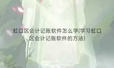 “虹口区会计记账软件怎么学(学习虹口区会计记账软件的方法)