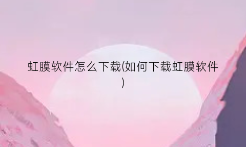 虹膜软件怎么下载(如何下载虹膜软件)