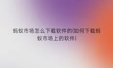 “蚂蚁市场怎么下载软件的(如何下载蚂蚁市场上的软件)