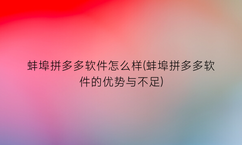 “蚌埠拼多多软件怎么样(蚌埠拼多多软件的优势与不足)