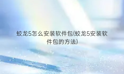 蛟龙5怎么安装软件包(蛟龙5安装软件包的方法)