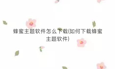 “蜂蜜主题软件怎么下载(如何下载蜂蜜主题软件)