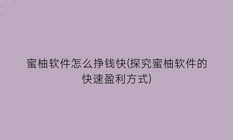 “蜜柚软件怎么挣钱快(探究蜜柚软件的快速盈利方式)