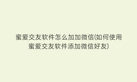 “蜜爱交友软件怎么加加微信(如何使用蜜爱交友软件添加微信好友)