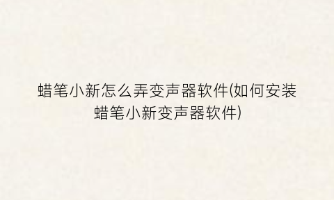 “蜡笔小新怎么弄变声器软件(如何安装蜡笔小新变声器软件)