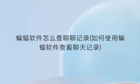 蝙蝠软件怎么查聊聊记录(如何使用蝙蝠软件查看聊天记录)