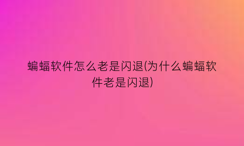 蝙蝠软件怎么老是闪退(为什么蝙蝠软件老是闪退)