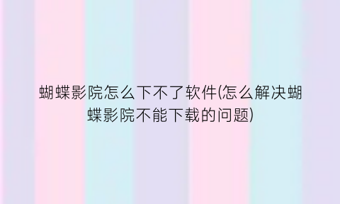 “蝴蝶影院怎么下不了软件(怎么解决蝴蝶影院不能下载的问题)