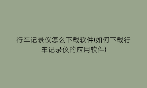 行车记录仪怎么下载软件(如何下载行车记录仪的应用软件)