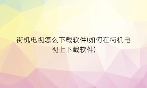 街机电视怎么下载软件(如何在街机电视上下载软件)