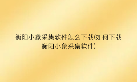 “衡阳小象采集软件怎么下载(如何下载衡阳小象采集软件)
