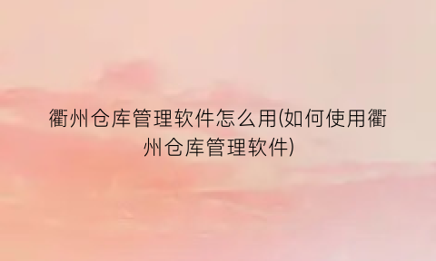 衢州仓库管理软件怎么用(如何使用衢州仓库管理软件)