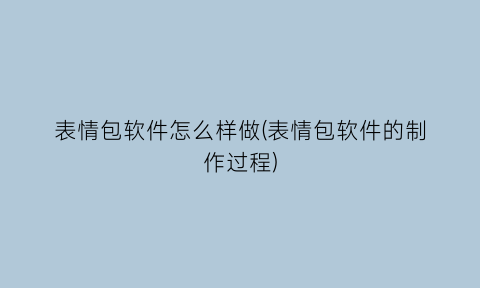 表情包软件怎么样做(表情包软件的制作过程)