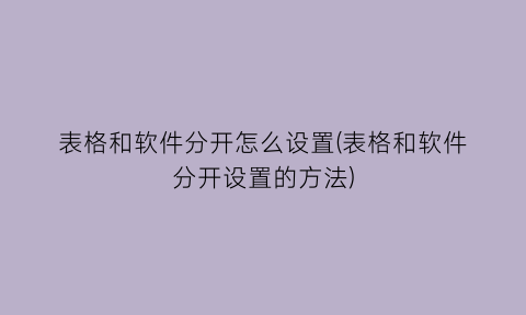 “表格和软件分开怎么设置(表格和软件分开设置的方法)