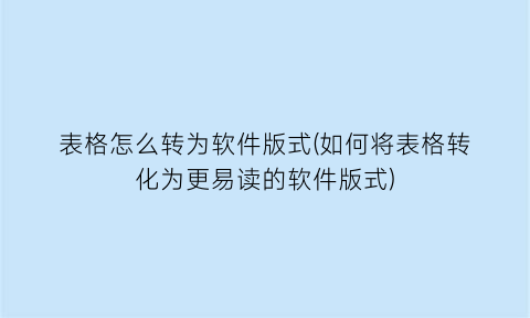 “表格怎么转为软件版式(如何将表格转化为更易读的软件版式)