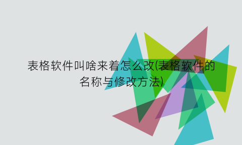 表格软件叫啥来着怎么改(表格软件的名称与修改方法)