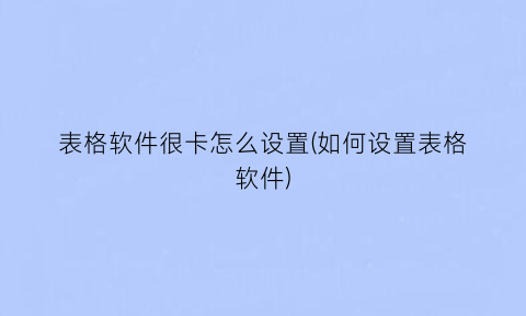 表格软件很卡怎么设置(如何设置表格软件)