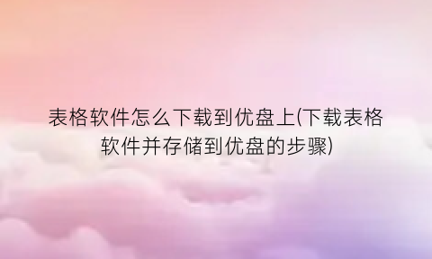 表格软件怎么下载到优盘上(下载表格软件并存储到优盘的步骤)