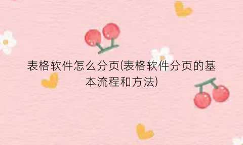 “表格软件怎么分页(表格软件分页的基本流程和方法)