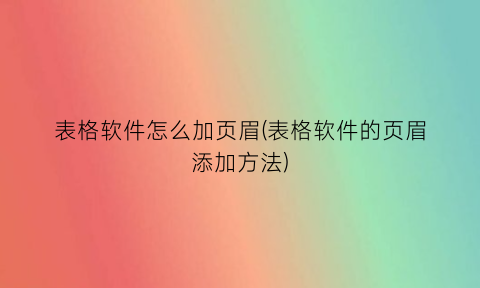 表格软件怎么加页眉(表格软件的页眉添加方法)