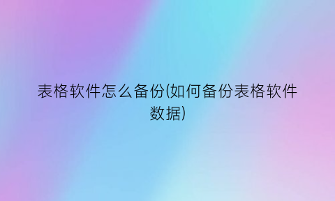 “表格软件怎么备份(如何备份表格软件数据)