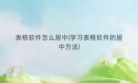 表格软件怎么居中(学习表格软件的居中方法)