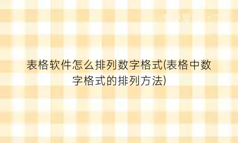 “表格软件怎么排列数字格式(表格中数字格式的排列方法)