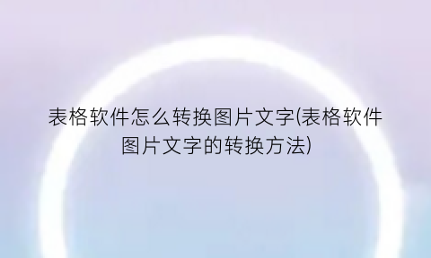 “表格软件怎么转换图片文字(表格软件图片文字的转换方法)