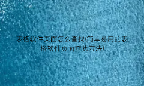 “表格软件页面怎么查找(简单易用的表格软件页面查找方法)